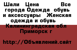 Шали › Цена ­ 3 000 - Все города Одежда, обувь и аксессуары » Женская одежда и обувь   . Калининградская обл.,Приморск г.